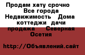 Продам хату срочно  - Все города Недвижимость » Дома, коттеджи, дачи продажа   . Северная Осетия